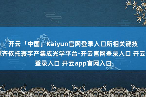开云「中国」Kaiyun官网登录入口所相关键技艺和制备经过齐依托寰宇产集成光学平台-开云官网登录入口 开云app官网入口