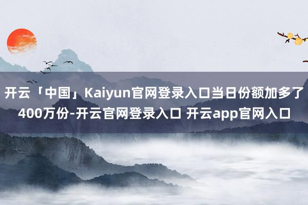 开云「中国」Kaiyun官网登录入口当日份额加多了400万份-开云官网登录入口 开云app官网入口