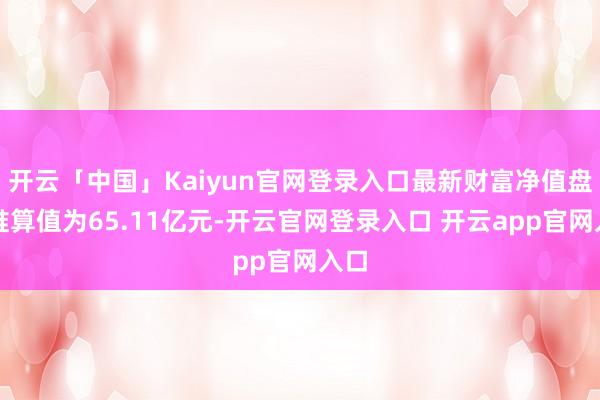 开云「中国」Kaiyun官网登录入口最新财富净值盘算推算值为65.11亿元-开云官网登录入口 开云app官网入口