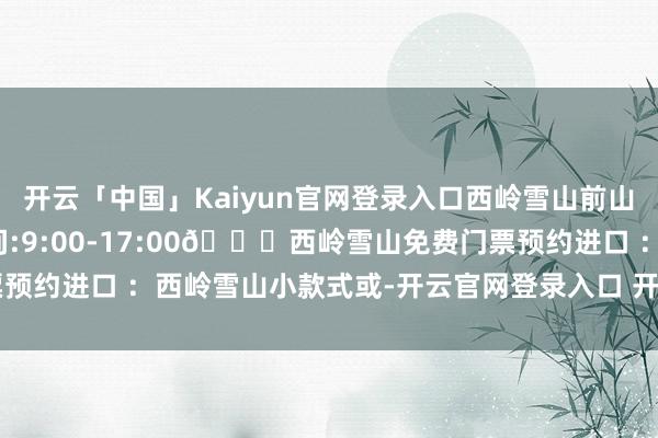 开云「中国」Kaiyun官网登录入口西岭雪山前山大飞水景区全年洞开时间:9:00-17:00👉西岭雪山免费门票预约进口 ：西岭雪山小款式或-开云官网登录入口 开云app官网入口