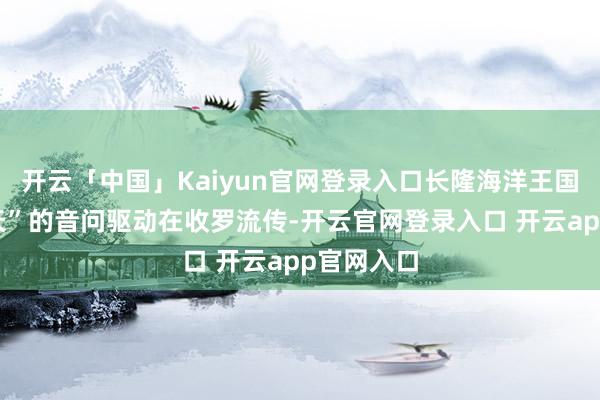 开云「中国」Kaiyun官网登录入口长隆海洋王国“鲸鲨升天”的音问驱动在收罗流传-开云官网登录入口 开云app官网入口