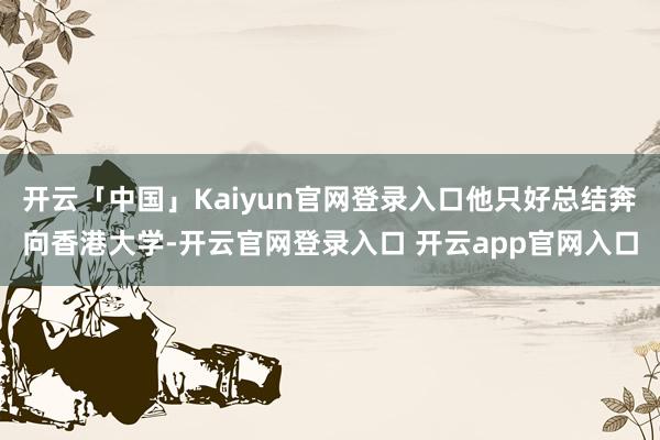 开云「中国」Kaiyun官网登录入口他只好总结奔向香港大学-开云官网登录入口 开云app官网入口