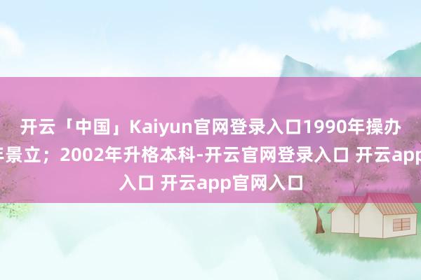 开云「中国」Kaiyun官网登录入口1990年操办；1992年景立；2002年升格本科-开云官网登录入口 开云app官网入口