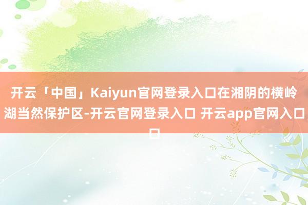 开云「中国」Kaiyun官网登录入口在湘阴的横岭湖当然保护区-开云官网登录入口 开云app官网入口