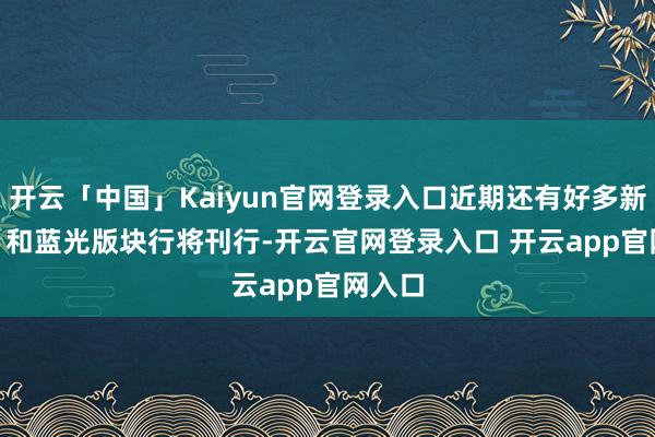 开云「中国」Kaiyun官网登录入口近期还有好多新的 4K 和蓝光版块行将刊行-开云官网登录入口 开云app官网入口