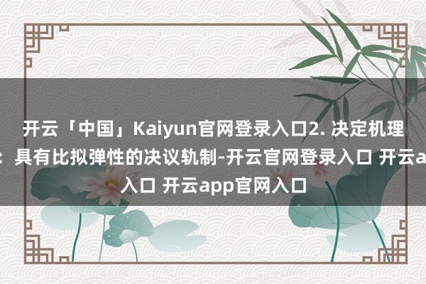 开云「中国」Kaiyun官网登录入口2. 决定机理a.鼓动大会:具有比拟弹性的决议轨制-开云官网登录入口 开云app官网入口