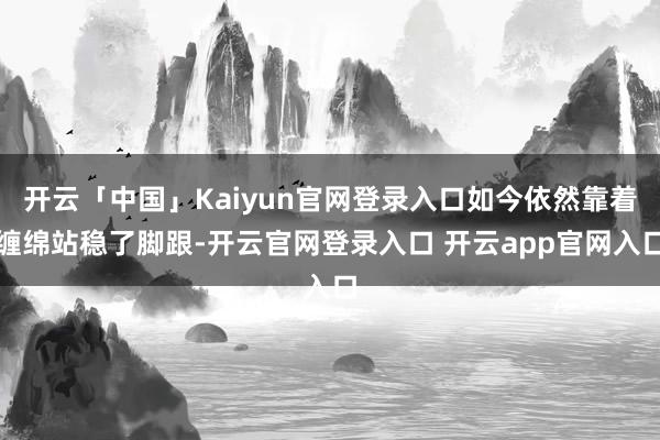 开云「中国」Kaiyun官网登录入口如今依然靠着缠绵站稳了脚跟-开云官网登录入口 开云app官网入口