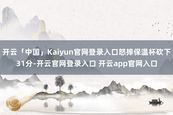 开云「中国」Kaiyun官网登录入口怒摔保温杯砍下31分-开云官网登录入口 开云app官网入口