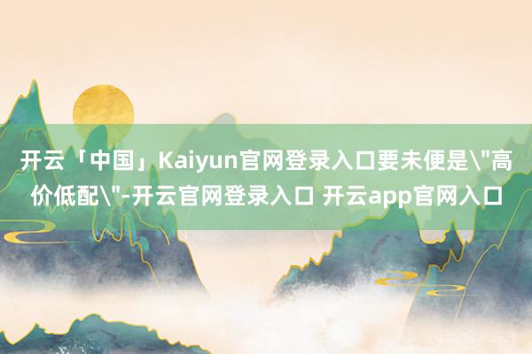 开云「中国」Kaiyun官网登录入口要未便是