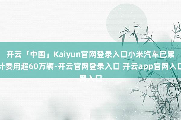 开云「中国」Kaiyun官网登录入口小米汽车已累计委用超60万辆-开云官网登录入口 开云app官网入口