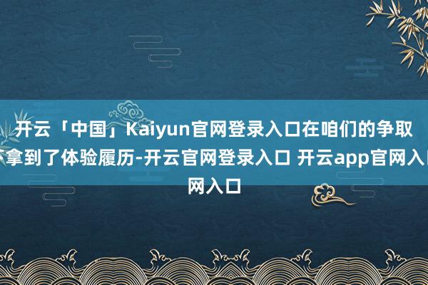 开云「中国」Kaiyun官网登录入口在咱们的争取下拿到了体验履历-开云官网登录入口 开云app官网入口