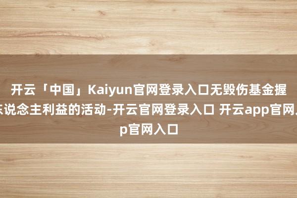 开云「中国」Kaiyun官网登录入口无毁伤基金握有东说念主利益的活动-开云官网登录入口 开云app官网入口