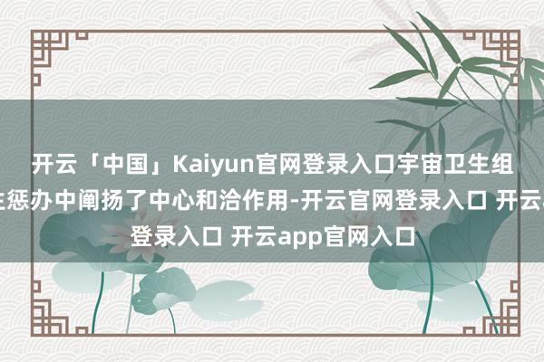 开云「中国」Kaiyun官网登录入口宇宙卫生组织在全球卫生惩办中阐扬了中心和洽作用-开云官网登录入口 开云app官网入口