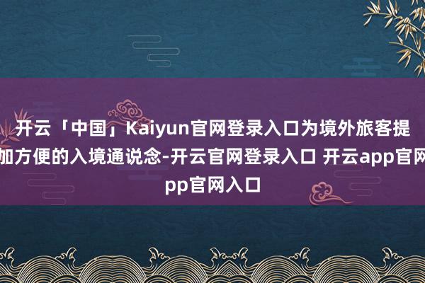 开云「中国」Kaiyun官网登录入口为境外旅客提供愈加方便的入境通说念-开云官网登录入口 开云app官网入口