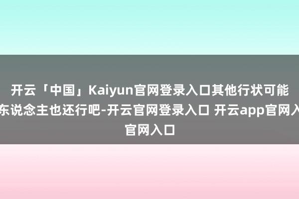 开云「中国」Kaiyun官网登录入口其他行状可能猎东说念主也还行吧-开云官网登录入口 开云app官网入口