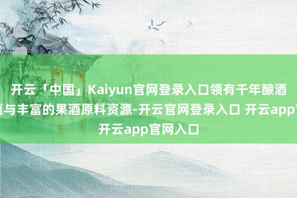 开云「中国」Kaiyun官网登录入口领有千年酿酒文化底蕴与丰富的果酒原料资源-开云官网登录入口 开云app官网入口