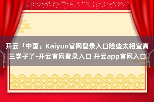 开云「中国」Kaiyun官网登录入口险些太相宜高三学子了-开云官网登录入口 开云app官网入口