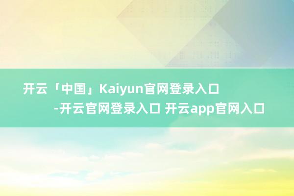 开云「中国」Kaiyun官网登录入口                      -开云官网登录入口 开云app官网入口