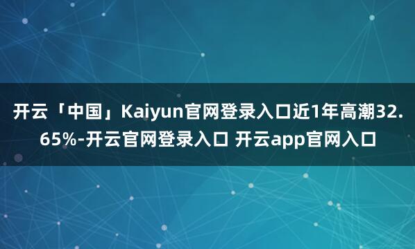 开云「中国」Kaiyun官网登录入口近1年高潮32.65%-开云官网登录入口 开云app官网入口