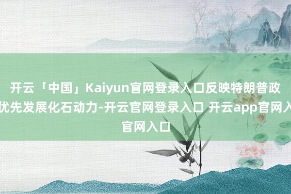 开云「中国」Kaiyun官网登录入口反映特朗普政府优先发展化石动力-开云官网登录入口 开云app官网入口
