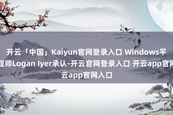 开云「中国」Kaiyun官网登录入口 Windows平台工程师Logan Iyer承认-开云官网登录入口 开云app官网入口