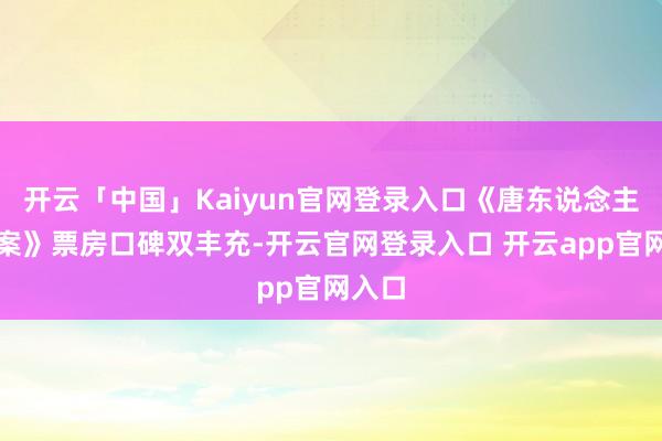 开云「中国」Kaiyun官网登录入口《唐东说念主街探案》票房口碑双丰充-开云官网登录入口 开云app官网入口