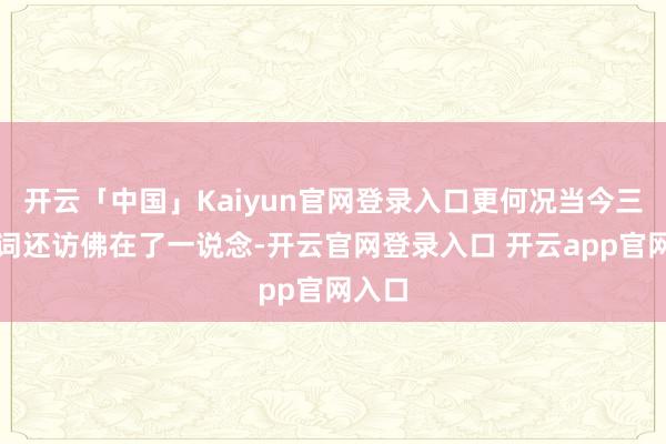 开云「中国」Kaiyun官网登录入口更何况当今三个名词还访佛在了一说念-开云官网登录入口 开云app官网入口
