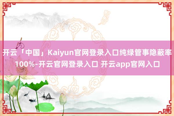 开云「中国」Kaiyun官网登录入口纯绿管事隐蔽率100%-开云官网登录入口 开云app官网入口
