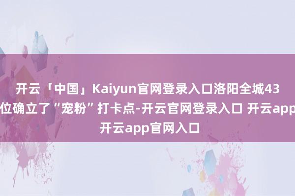 开云「中国」Kaiyun官网登录入口洛阳全城43个官方点位确立了“宠粉”打卡点-开云官网登录入口 开云app官网入口