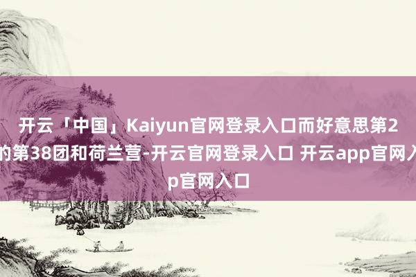 开云「中国」Kaiyun官网登录入口而好意思第2师的第38团和荷兰营-开云官网登录入口 开云app官网入口