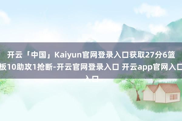 开云「中国」Kaiyun官网登录入口获取27分6篮板10助攻1抢断-开云官网登录入口 开云app官网入口