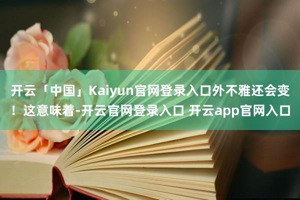 开云「中国」Kaiyun官网登录入口外不雅还会变!这意味着-开云官网登录入口 开云app官网入口