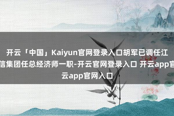 开云「中国」Kaiyun官网登录入口胡军已调任江苏省国信集团任总经济师一职-开云官网登录入口 开云app官网入口