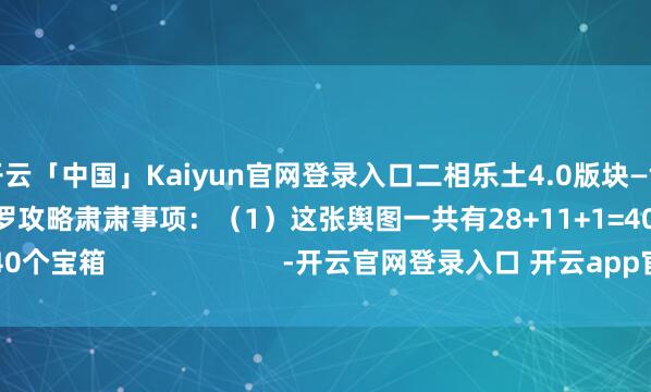 开云「中国」Kaiyun官网登录入口二相乐土4.0版块—鸽川区舆图的宝箱网罗攻略肃肃事项：（1）这张舆图一共有28+11+1=40个宝箱                       -开云官网登录入口 开云app官网入口