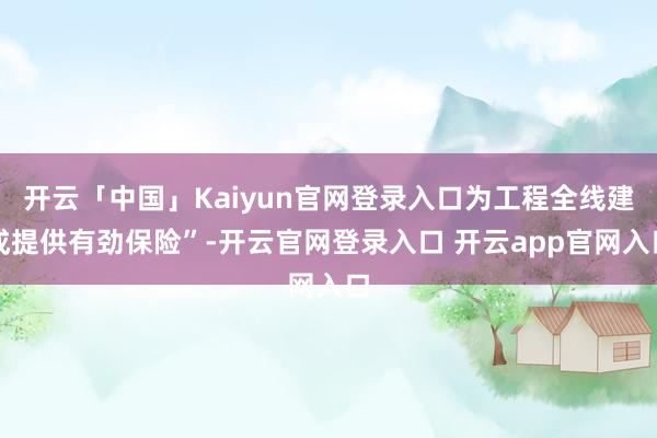 开云「中国」Kaiyun官网登录入口为工程全线建成提供有劲保险”-开云官网登录入口 开云app官网入口