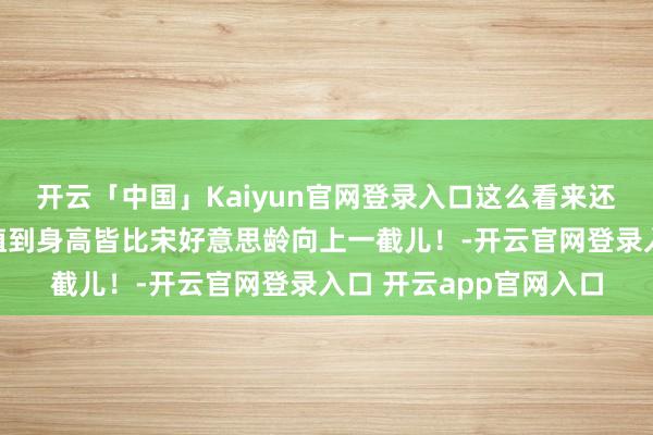 开云「中国」Kaiyun官网登录入口这么看来还得是宋霭龄啊！从颜值到身高皆比宋好意思龄向上一截儿！-开云官网登录入口 开云app官网入口