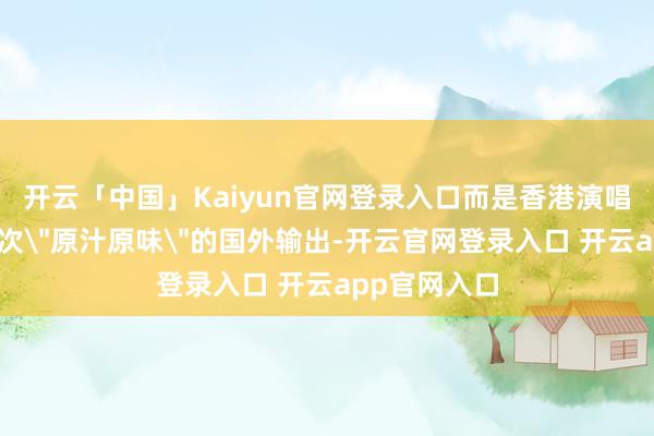 开云「中国」Kaiyun官网登录入口而是香港演唱会文化的一次