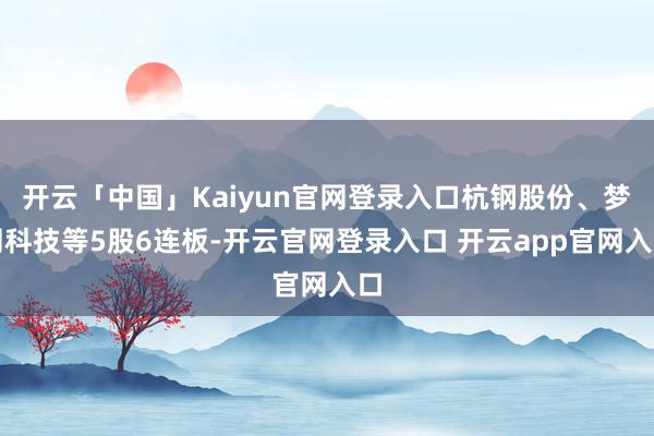 开云「中国」Kaiyun官网登录入口杭钢股份、梦网科技等5股6连板-开云官网登录入口 开云app官网入口