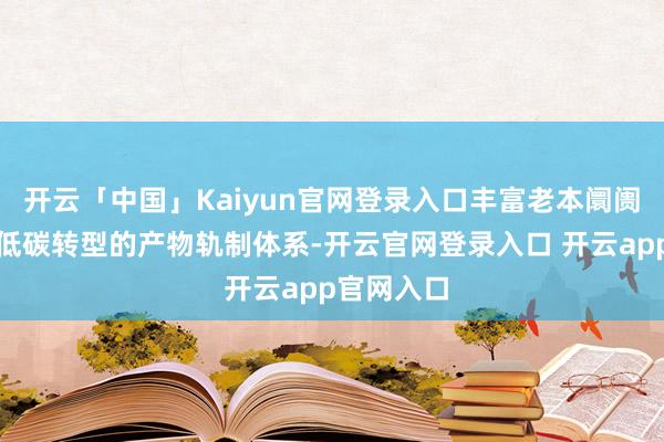开云「中国」Kaiyun官网登录入口丰富老本阛阓推动绿色低碳转型的产物轨制体系-开云官网登录入口 开云app官网入口