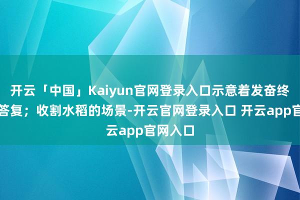 开云「中国」Kaiyun官网登录入口示意着发奋终将得到答复;收割水稻的场景-开云官网登录入口 开云app官网入口