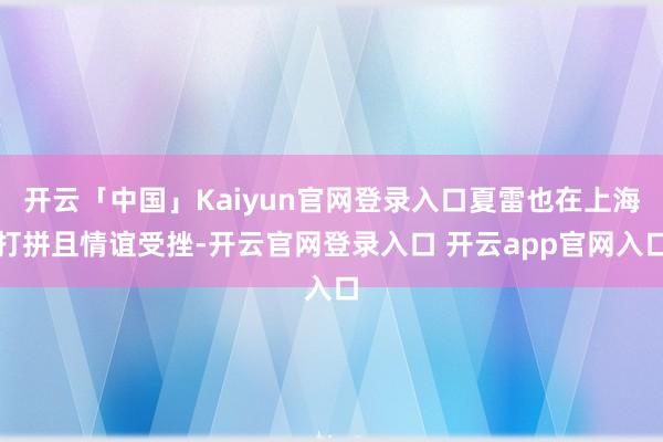 开云「中国」Kaiyun官网登录入口夏雷也在上海打拼且情谊受挫-开云官网登录入口 开云app官网入口
