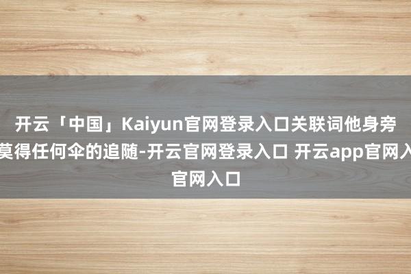 开云「中国」Kaiyun官网登录入口关联词他身旁却莫得任何伞的追随-开云官网登录入口 开云app官网入口