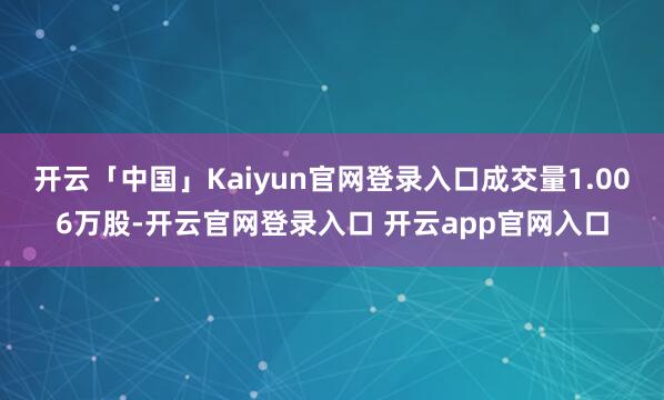 开云「中国」Kaiyun官网登录入口成交量1.006万股-开云官网登录入口 开云app官网入口