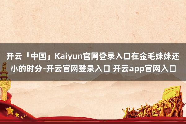 开云「中国」Kaiyun官网登录入口在金毛妹妹还小的时分-开云官网登录入口 开云app官网入口