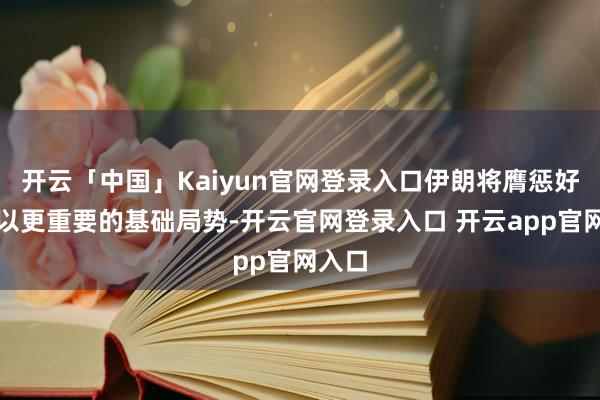 开云「中国」Kaiyun官网登录入口伊朗将膺惩好意思以更重要的基础局势-开云官网登录入口 开云app官网入口