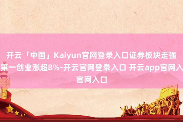 开云「中国」Kaiyun官网登录入口证券板块走强，第一创业涨超8%-开云官网登录入口 开云app官网入口