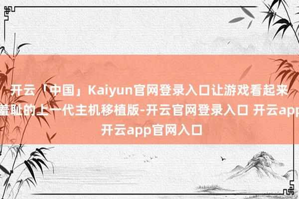 开云「中国」Kaiyun官网登录入口让游戏看起来像个画面羞耻的上一代主机移植版-开云官网登录入口 开云app官网入口