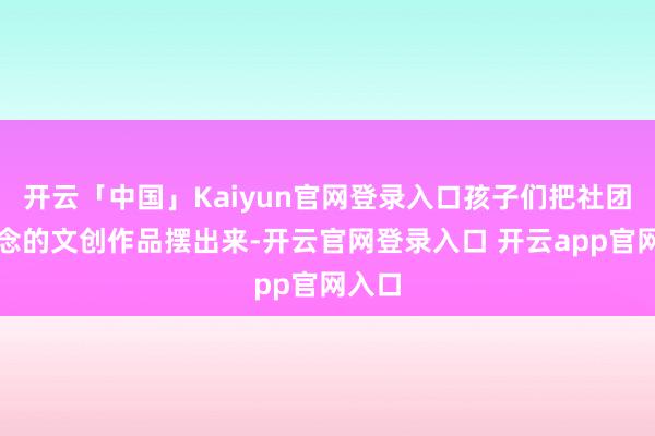开云「中国」Kaiyun官网登录入口孩子们把社团里作念的文创作品摆出来-开云官网登录入口 开云app官网入口