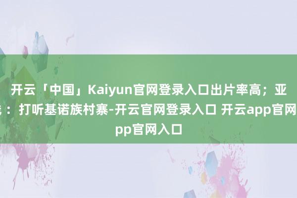 开云「中国」Kaiyun官网登录入口出片率高；亚诺线 ：打听基诺族村寨-开云官网登录入口 开云app官网入口