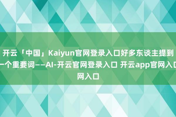 开云「中国」Kaiyun官网登录入口好多东谈主提到一个重要词——AI-开云官网登录入口 开云app官网入口